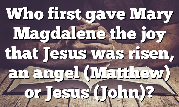 Who first gave Mary Magdalene the joy that Jesus was risen, an angel (Matthew) or Jesus (John)?