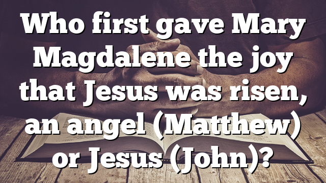 Who first gave Mary Magdalene the joy that Jesus was risen, an angel (Matthew) or Jesus (John)?