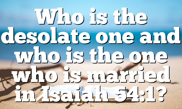 Who is the desolate one and who is the one who is married in Isaiah 54:1?