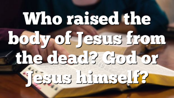 Who raised the body of Jesus from the dead? God or Jesus himself?