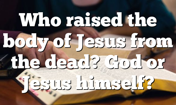 Who raised the body of Jesus from the dead? God or Jesus himself?