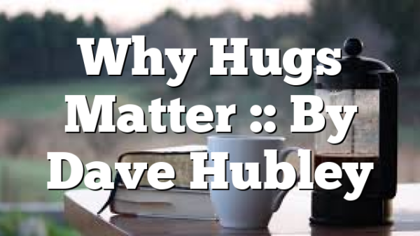 Why Hugs Matter :: By Dave Hubley