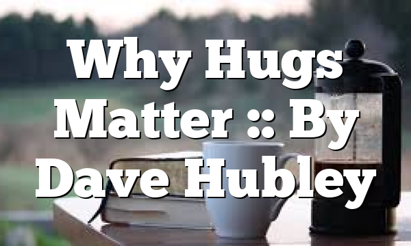 Why Hugs Matter :: By Dave Hubley
