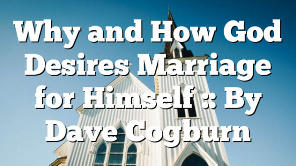 Why and How God Desires Marriage for Himself :: By Dave Cogburn