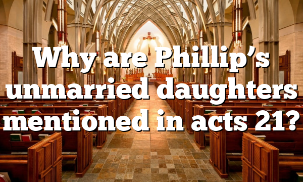 Why are Phillip’s unmarried daughters mentioned in acts 21?
