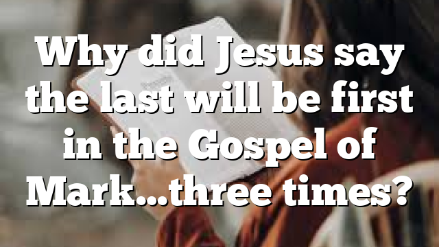 Why did Jesus say the last will be first in the Gospel of Mark…three times?
