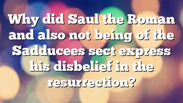 Why did Saul the Roman and also not being of the Sadducees sect express his disbelief in the resurrection?