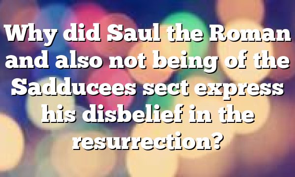 Why did Saul the Roman and also not being of the Sadducees sect express his disbelief in the resurrection?