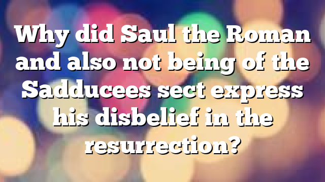 Why did Saul the Roman and also not being of the Sadducees sect express his disbelief in the resurrection?