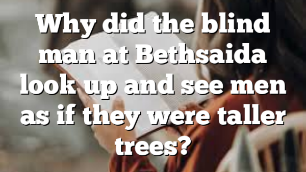 Why did the blind man at Bethsaida look up and see men as if they were taller trees?