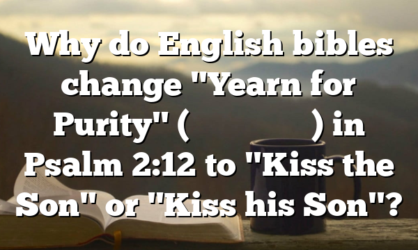 Why do English bibles change "Yearn for Purity" (נַשְּׁקוּ בַר) in Psalm 2:12 to "Kiss the Son" or "Kiss his Son"?