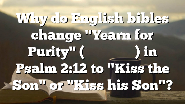 Why do English bibles change "Yearn for Purity" (נַשְּׁקוּ בַר) in Psalm 2:12 to "Kiss the Son" or "Kiss his Son"?