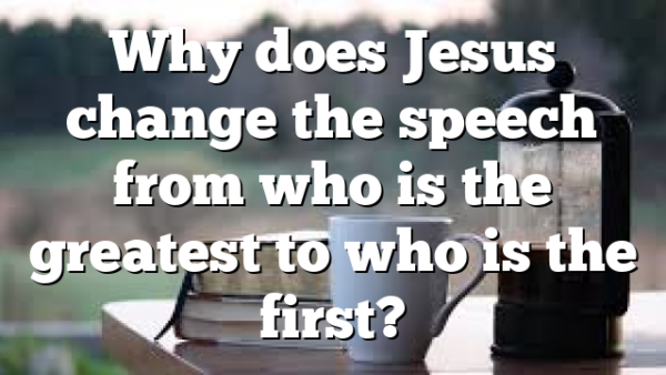 Why does Jesus change the speech from who is the greatest to who is the first?