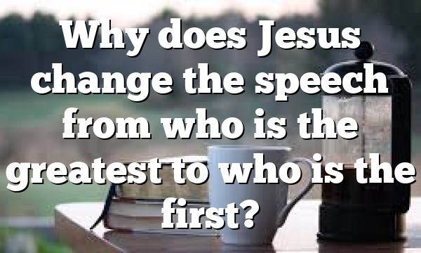 Why does Jesus change the speech from who is the greatest to who is the first?