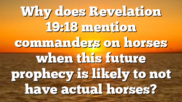 Why does Revelation 19:18 mention commanders on horses when this future prophecy is likely to not have actual horses?