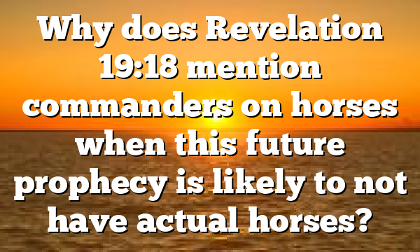 Why does Revelation 19:18 mention commanders on horses when this future prophecy is likely to not have actual horses?