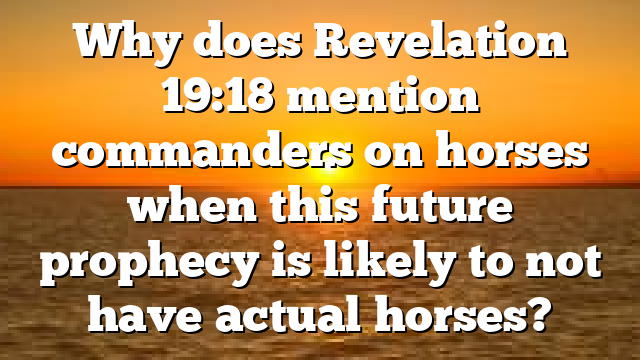 Why does Revelation 19:18 mention commanders on horses when this future prophecy is likely to not have actual horses?