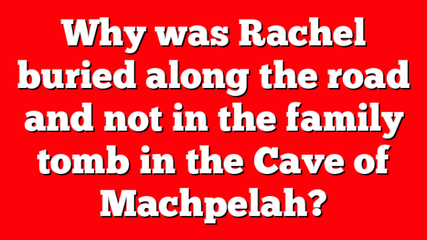 Why was Rachel buried along the road and not in the family tomb in the Cave of Machpelah?