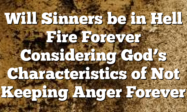 Will Sinners be in Hell Fire Forever Considering God’s Characteristics of Not Keeping Anger Forever