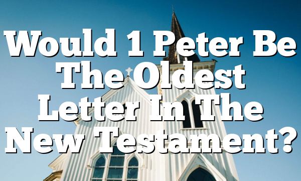 Would 1 Peter Be The Oldest Letter In The New Testament?