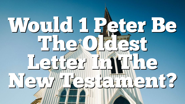 Would 1 Peter Be The Oldest Letter In The New Testament?