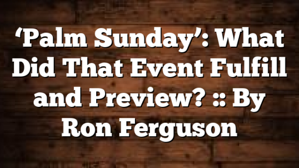 ‘Palm Sunday’: What Did That Event Fulfill and Preview? :: By Ron Ferguson