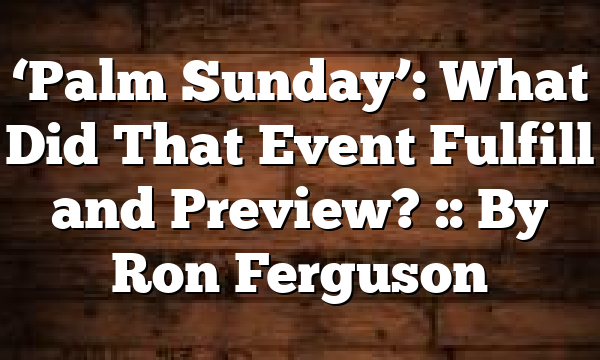 ‘Palm Sunday’: What Did That Event Fulfill and Preview? :: By Ron Ferguson