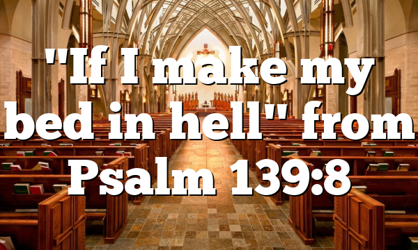 "If I make my bed in hell" from Psalm 139:8