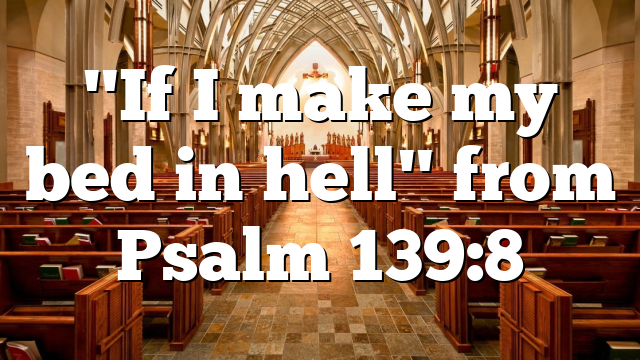 "If I make my bed in hell" from Psalm 139:8