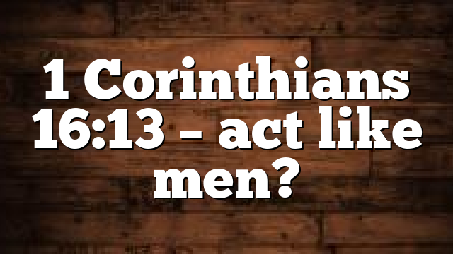 1 Corinthians 16:13 – act like men?
