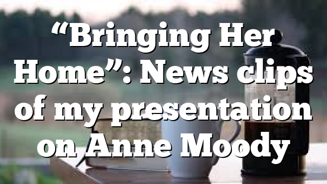 “Bringing Her Home”: News clips of my presentation on Anne Moody