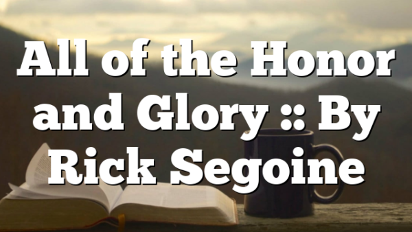 All of the Honor and Glory :: By Rick Segoine