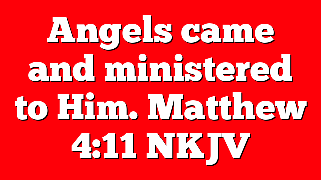 Angels came and ministered to Him. Matthew 4:11 NKJV