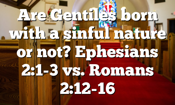 Are Gentiles born with a sinful nature or not? Ephesians 2:1-3 vs. Romans 2:12-16