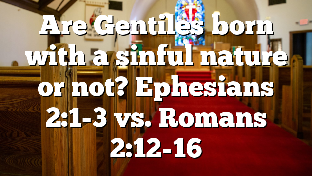 Are Gentiles born with a sinful nature or not? Ephesians 2:1-3 vs. Romans 2:12-16