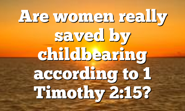 Are women really saved by childbearing according to 1 Timothy 2:15?
