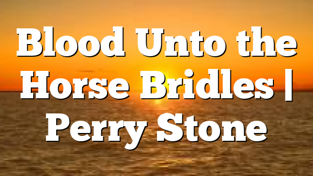 Blood Unto the Horse Bridles | Perry Stone