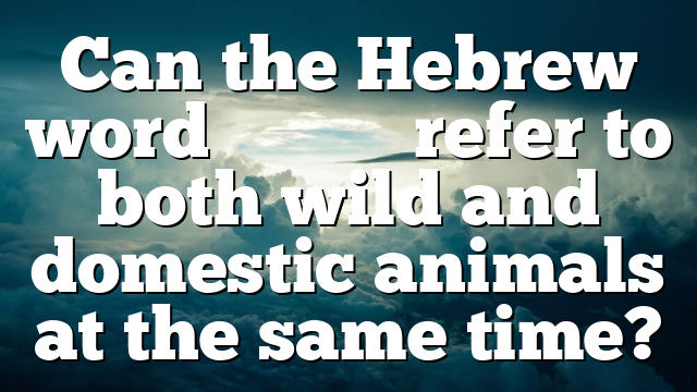 Can the Hebrew word בְּהֵמָה refer to both wild and domestic animals at the same time?