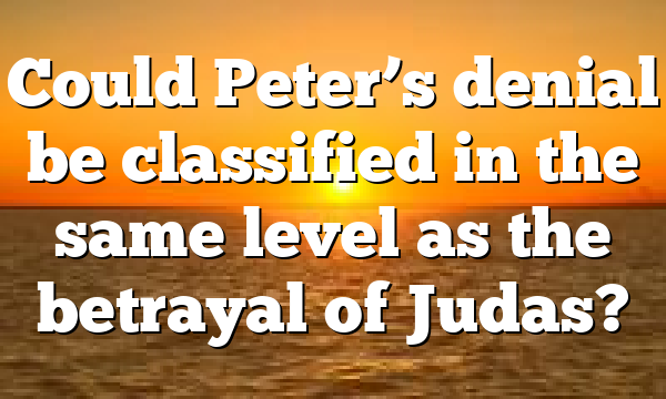 Could Peter’s denial be classified in the same level as the betrayal of Judas?