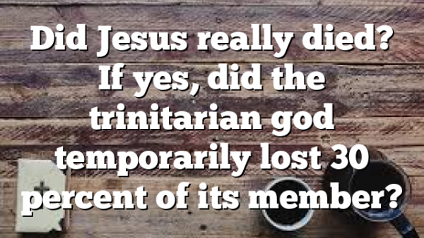 Did Jesus really died? If yes, did the trinitarian god temporarily lost 30 percent of its member?