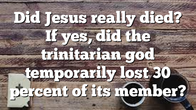 Did Jesus really died? If yes, did the trinitarian god temporarily lost 30 percent of its member?