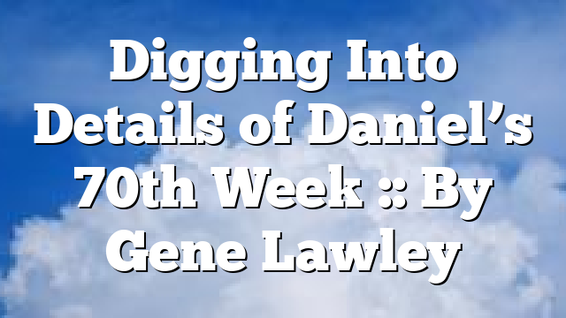 Digging Into Details of Daniel’s 70th Week :: By Gene Lawley