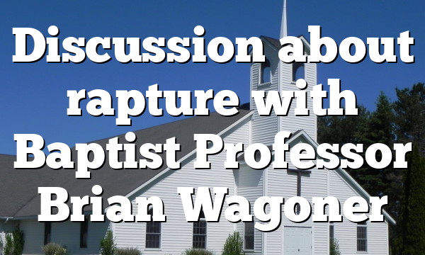 Discussion about rapture with Baptist Professor Brian Wagoner