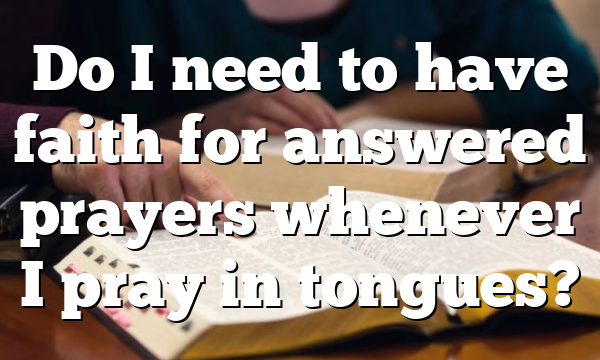 Do I need to have faith for answered prayers whenever I pray in tongues?