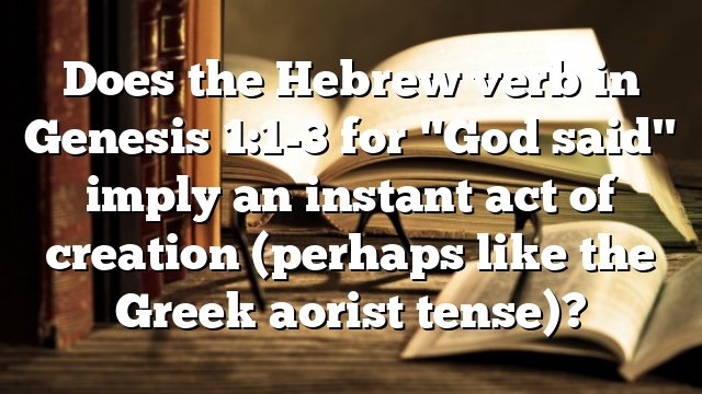 Does the Hebrew verb in Genesis 1:1-3 for "God said" imply an instant act of creation (perhaps like the Greek aorist tense)?