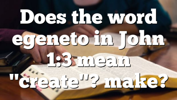 Does the word egeneto in John 1:3 mean "create"? make?