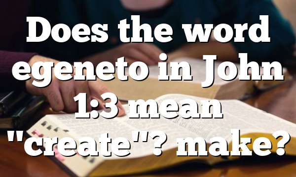 Does the word egeneto in John 1:3 mean "create"? make?