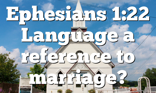 Ephesians 1:22 Language a reference to marriage?