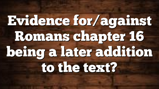 Evidence for/against Romans chapter 16 being a later addition to the text?