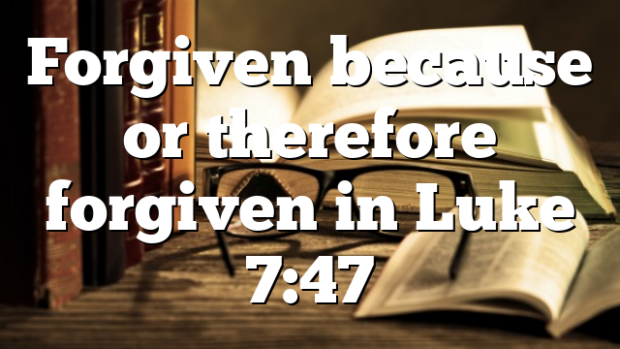Forgiven because or therefore forgiven in Luke 7:47 | Pentecostal Theology